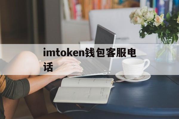 imtoken钱包客服电话(imtoken钱包如何联系在线客服?)